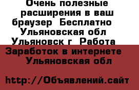 Очень полезные расширения в ваш браузер. Бесплатно! - Ульяновская обл., Ульяновск г. Работа » Заработок в интернете   . Ульяновская обл.